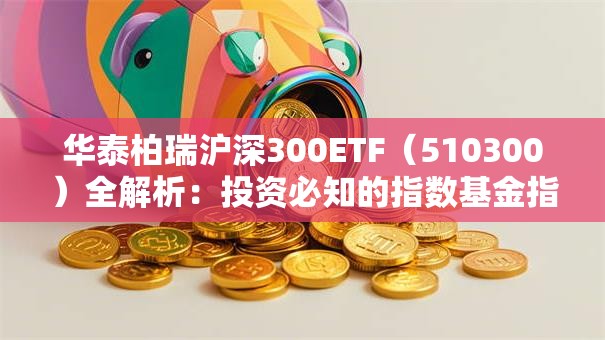 华泰柏瑞沪深300ETF（510300）全解析：投资必知的指数基金指南