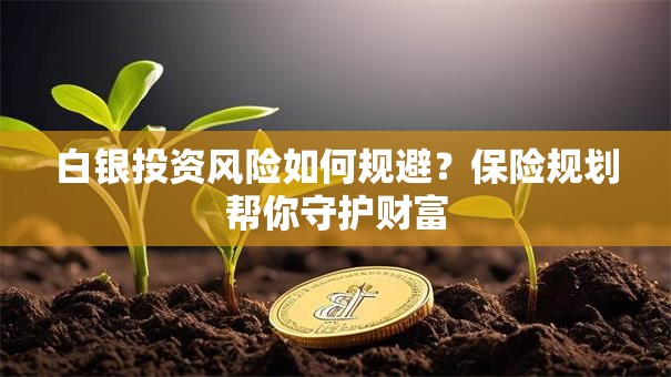 白银投资风险如何规避？保险规划帮你守护财富