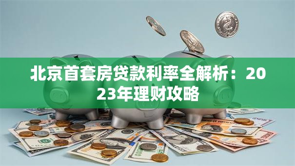 北京首套房贷款利率全解析：2023年理财攻略