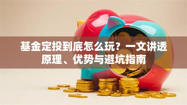 基金定投到底怎么玩？一文讲透原理、优势与避坑指南