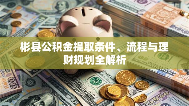 彬县公积金提取条件、流程与理财规划全解析