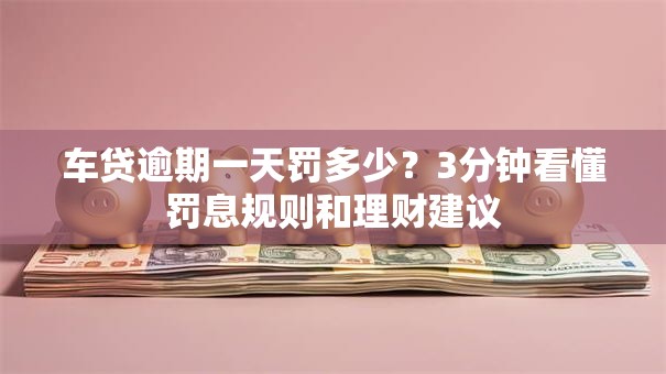 车贷逾期一天罚多少？3分钟看懂罚息规则和理财建议