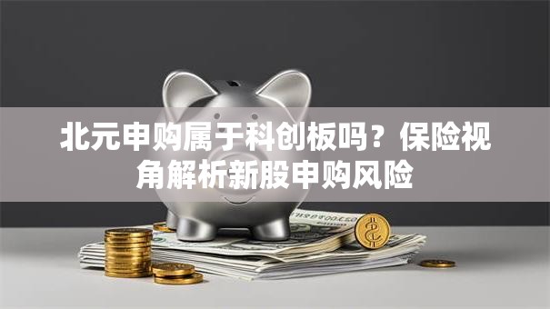 北元申购属于科创板吗？保险视角解析新股申购风险