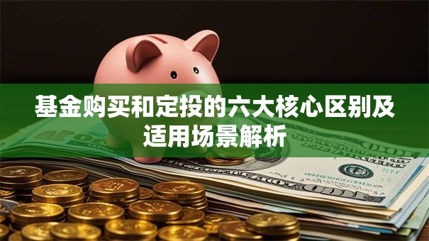 基金购买和定投的六大核心区别及适用场景解析