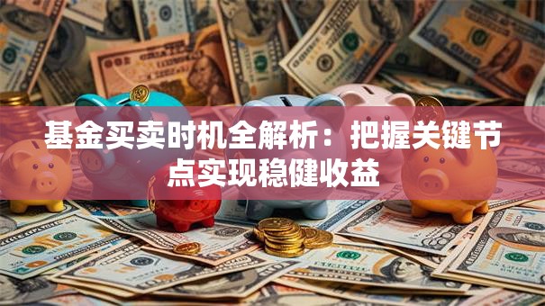 基金买卖时机全解析：把握关键节点实现稳健收益