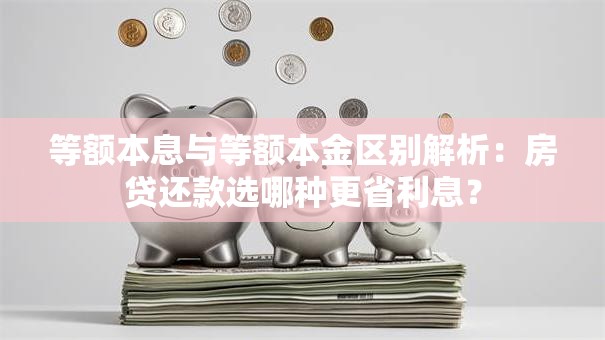 等额本息与等额本金区别解析：房贷还款选哪种更省利息？