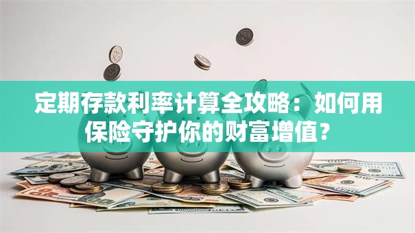 定期存款利率计算全攻略：如何用保险守护你的财富增值？