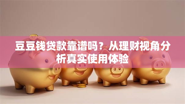 豆豆钱贷款靠谱吗？从理财视角分析真实使用体验