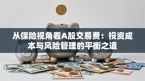 从保险视角看A股交易费：投资成本与风险管理的平衡之道