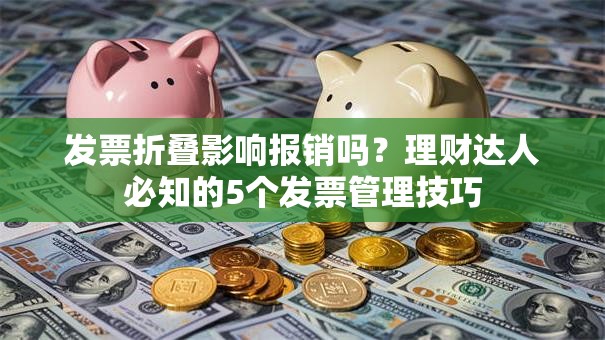 发票折叠影响报销吗？理财达人必知的5个发票管理技巧