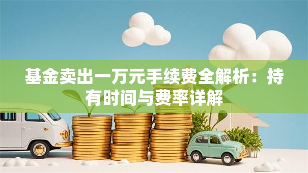 基金卖出一万元手续费全解析：持有时间与费率详解