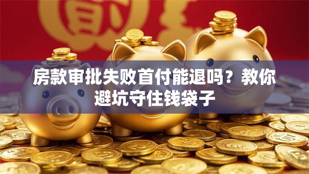 房款审批失败首付能退吗？教你避坑守住钱袋子