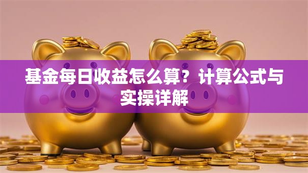 基金每日收益怎么算？计算公式与实操详解