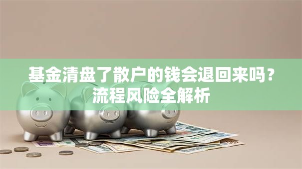 基金清盘了散户的钱会退回来吗？流程风险全解析