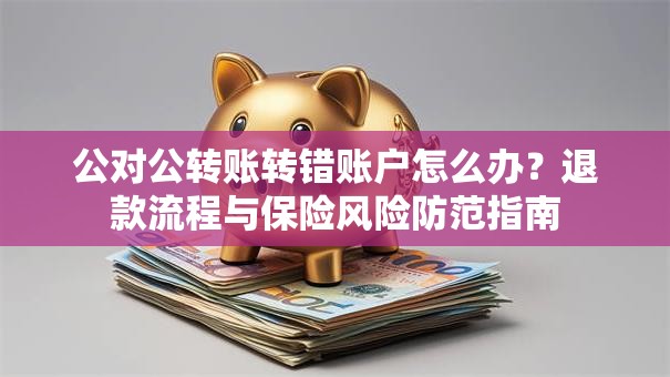 公对公转账转错账户怎么办？退款流程与保险风险防范指南
