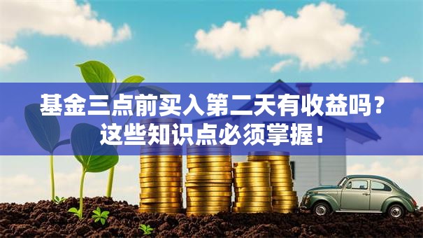 基金三点前买入第二天有收益吗？这些知识点必须掌握！