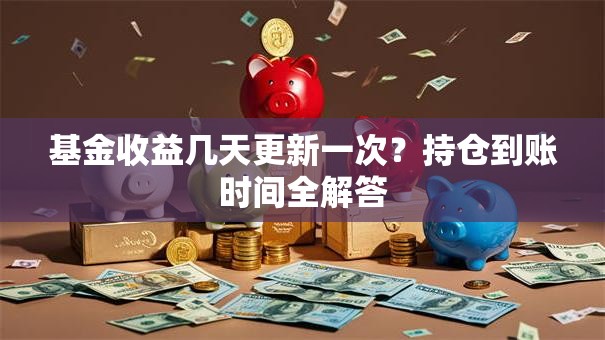 基金收益几天更新一次？持仓到账时间全解答