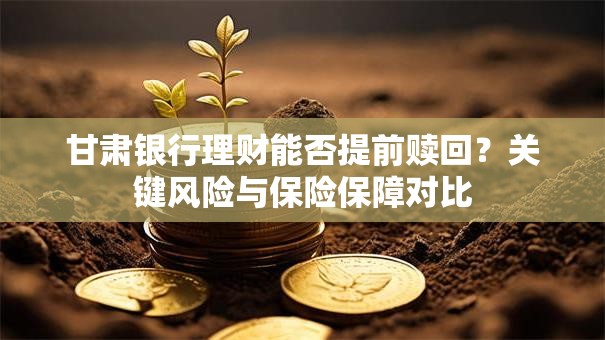甘肃银行理财能否提前赎回？关键风险与保险保障对比