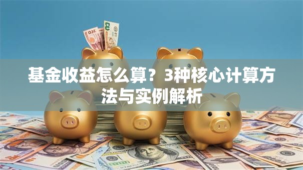 基金收益怎么算？3种核心计算方法与实例解析