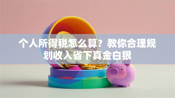 个人所得税怎么算？教你合理规划收入省下真金白银