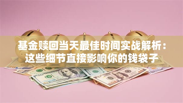基金赎回当天最佳时间实战解析：这些细节直接影响你的钱袋子