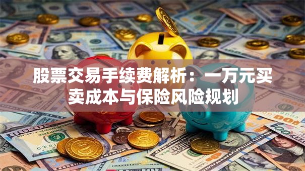 股票交易手续费解析：一万元买卖成本与保险风险规划