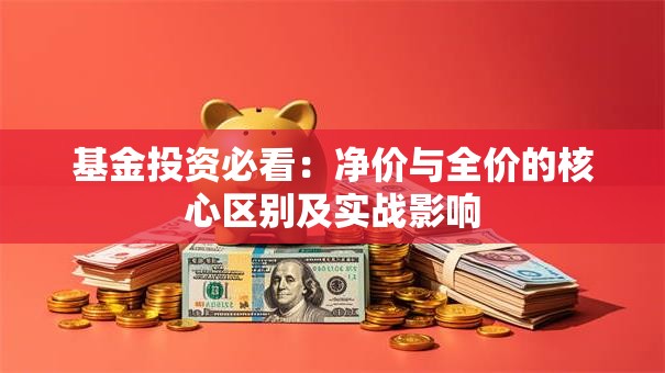 基金投资必看：净价与全价的核心区别及实战影响