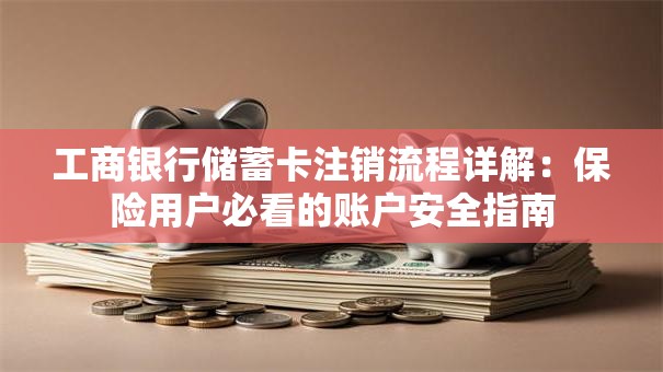 工商银行储蓄卡注销流程详解：保险用户必看的账户安全指南