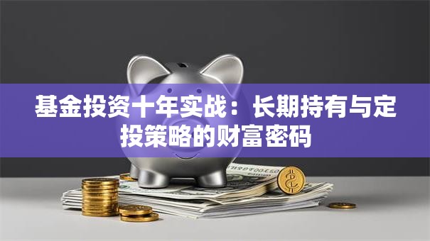 基金投资十年实战：长期持有与定投策略的财富密码