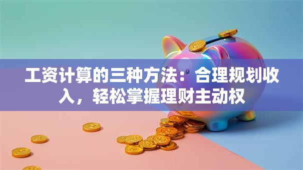 工资计算的三种方法：合理规划收入，轻松掌握理财主动权
