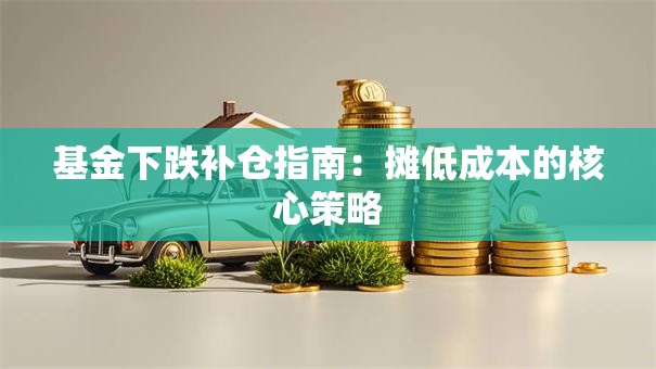 基金下跌补仓指南：摊低成本的核心策略
