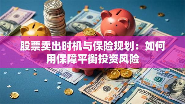 股票卖出时机与保险规划：如何用保障平衡投资风险