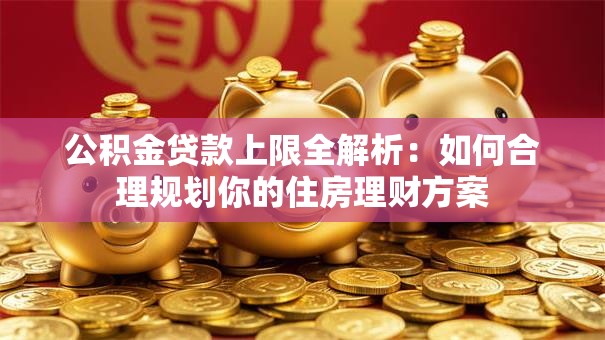 公积金贷款上限全解析：如何合理规划你的住房理财方案