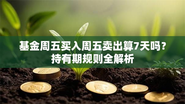 基金周五买入周五卖出算7天吗？持有期规则全解析