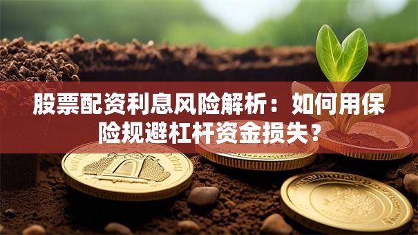 股票配资利息风险解析：如何用保险规避杠杆资金损失？