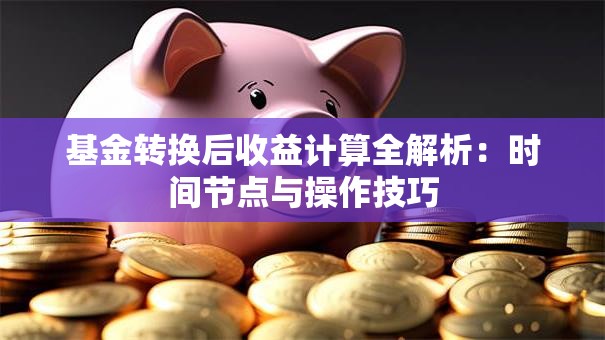 基金转换后收益计算全解析：时间节点与操作技巧