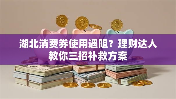 湖北消费券使用遇阻？理财达人教你三招补救方案