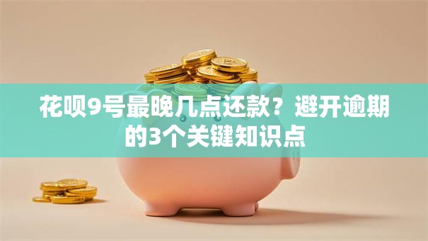 花呗9号最晚几点还款？避开逾期的3个关键知识点
