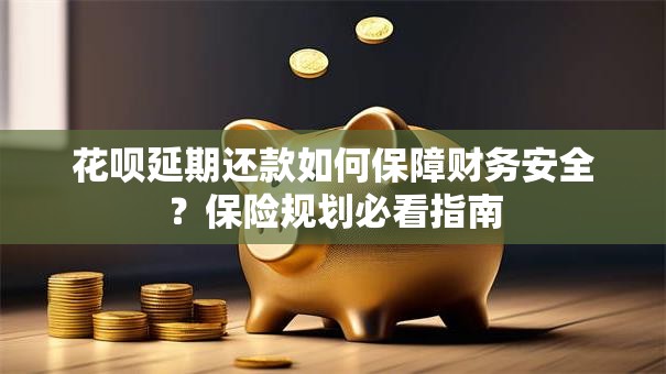 花呗延期还款如何保障财务安全？保险规划必看指南