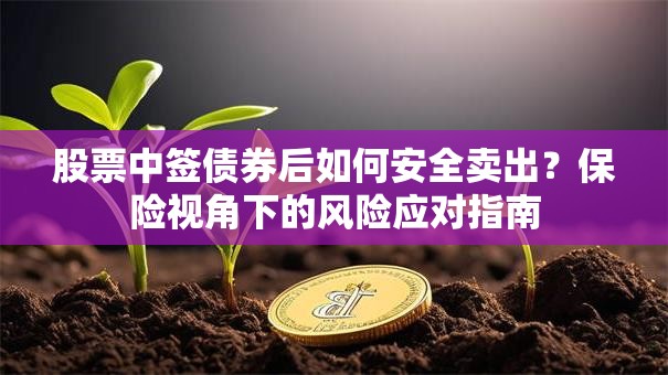 股票中签债券后如何安全卖出？保险视角下的风险应对指南