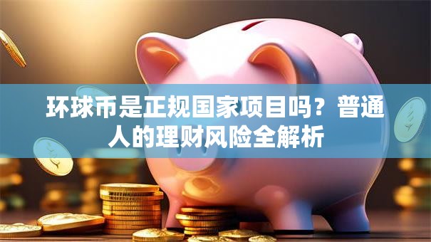 环球币是正规国家项目吗？普通人的理财风险全解析