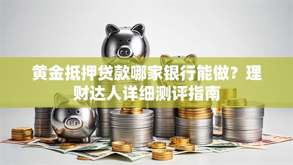 黄金抵押贷款哪家银行能做？理财达人详细测评指南