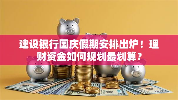 建设银行国庆假期安排出炉！理财资金如何规划最划算？