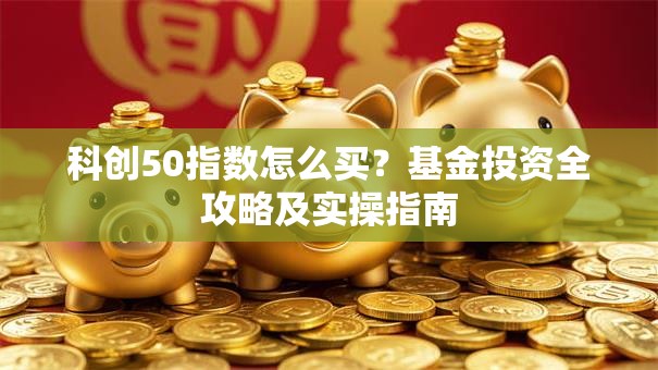 科创50指数怎么买？基金投资全攻略及实操指南