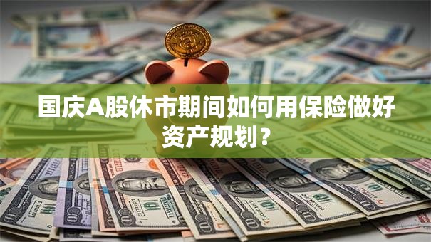 国庆A股休市期间如何用保险做好资产规划？