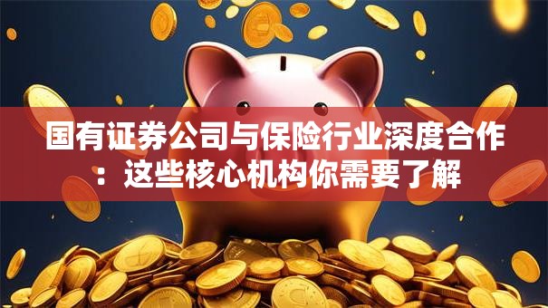 国有证券公司与保险行业深度合作：这些核心机构你需要了解