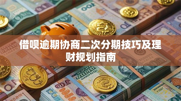 借呗逾期协商二次分期技巧及理财规划指南