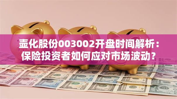 壶化股份003002开盘时间解析：保险投资者如何应对市场波动？