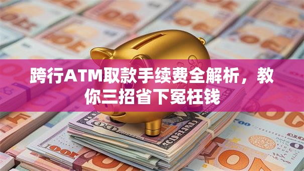 跨行ATM取款手续费全解析，教你三招省下冤枉钱