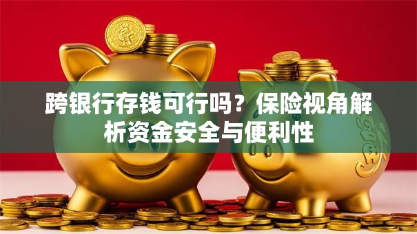 跨银行存钱可行吗？保险视角解析资金安全与便利性